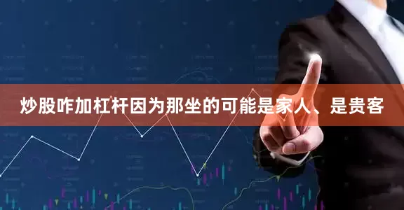 炒股咋加杠杆因为那坐的可能是家人、是贵客