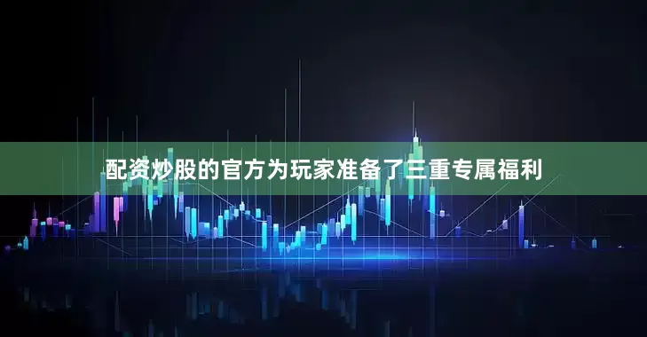 配资炒股的官方为玩家准备了三重专属福利