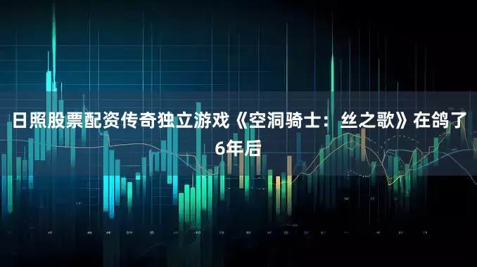 日照股票配资传奇独立游戏《空洞骑士：丝之歌》在鸽了6年后