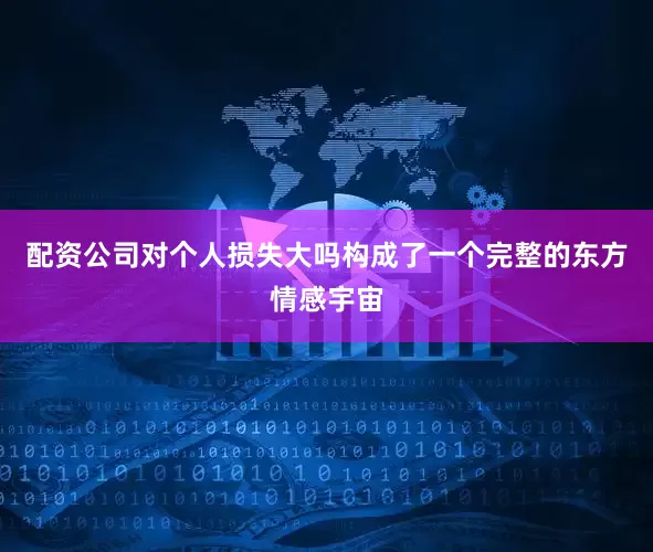 配资公司对个人损失大吗构成了一个完整的东方情感宇宙