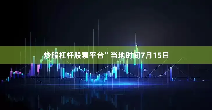 炒股杠杆股票平台”当地时间7月15日