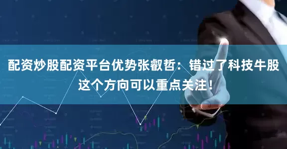 配资炒股配资平台优势张叡哲：错过了科技牛股 这个方向可以重点关注！