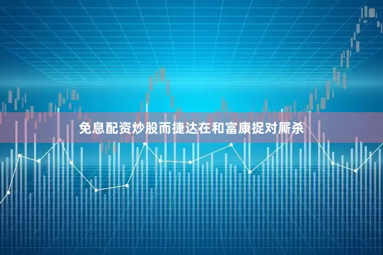 免息配资炒股而捷达在和富康捉对厮杀
