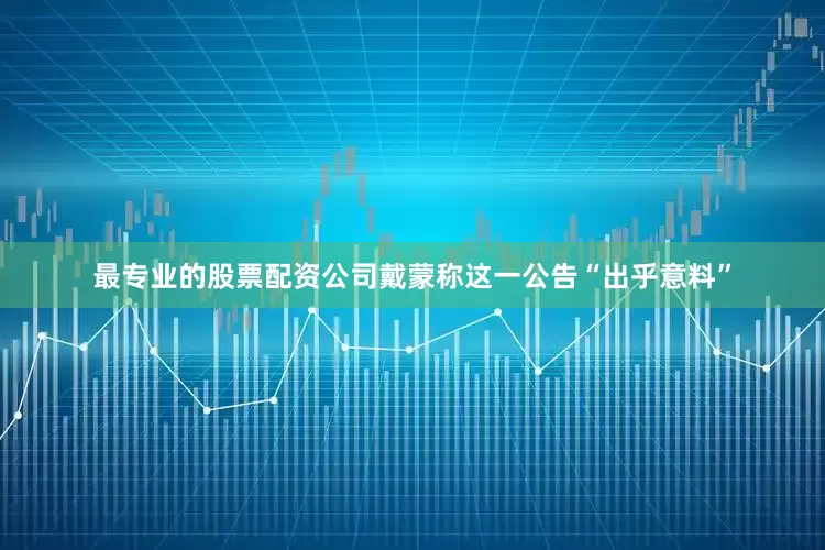 最专业的股票配资公司戴蒙称这一公告“出乎意料”