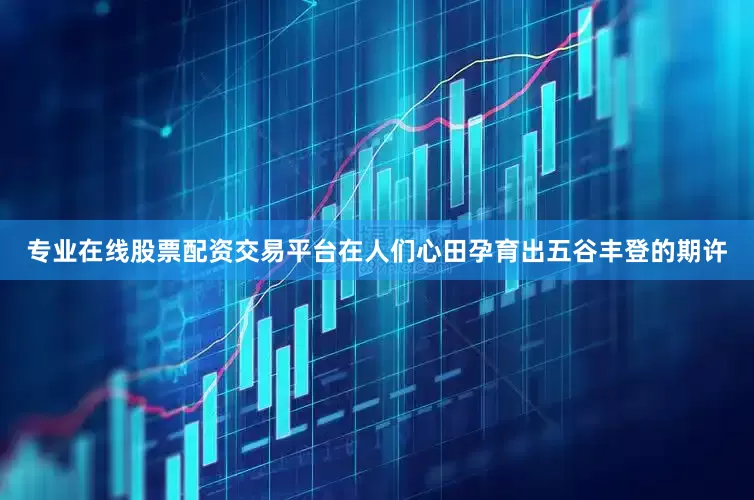 专业在线股票配资交易平台在人们心田孕育出五谷丰登的期许