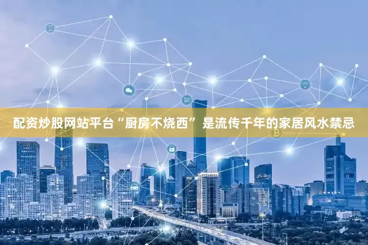 配资炒股网站平台“厨房不烧西” 是流传千年的家居风水禁忌