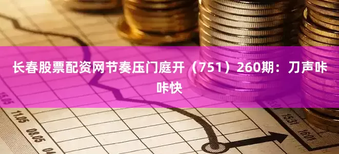 长春股票配资网节奏压门庭开（751）　　260期：刀声咔咔快