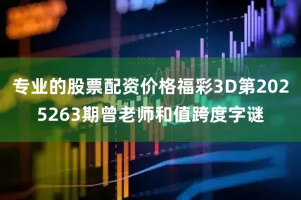 专业的股票配资价格福彩3D第2025263期曾老师和值跨度字谜